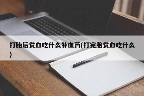流产药使用打胎后贫血吃什么补血药(打完胎贫血吃什么)