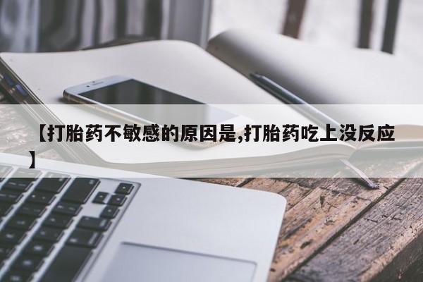 流产药使用【打胎药不敏感的原因是,打胎药吃上没反应】