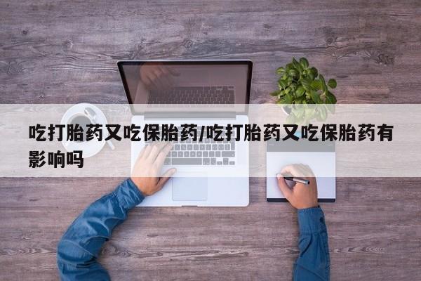 流产药使用吃打胎药又吃保胎药/吃打胎药又吃保胎药有影响吗