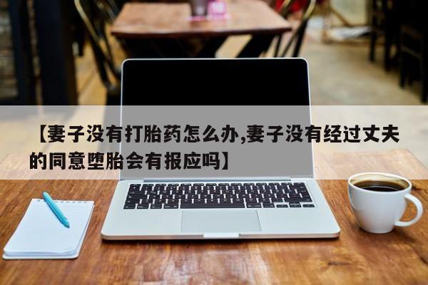 流产药使用【妻子没有打胎药怎么办,妻子没有经过丈夫的同意堕胎会有报应吗】