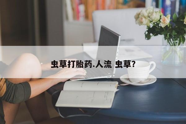 流产药使用虫草打胎药.人流 虫草？