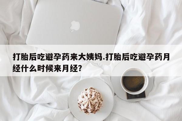 流产药使用打胎后吃避孕药来大姨妈.打胎后吃避孕药月经什么时候来月经？