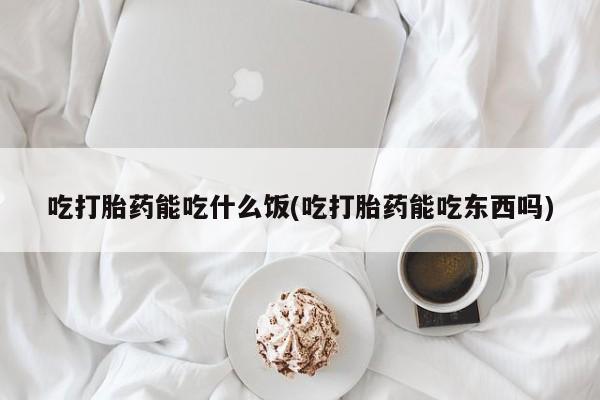 流产药使用吃打胎药能吃什么饭(吃打胎药能吃东西吗)