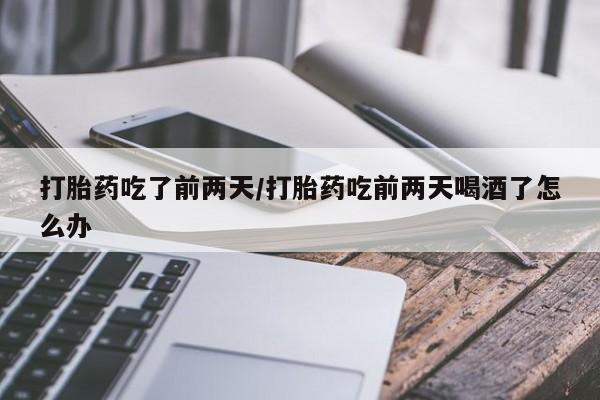流产药使用打胎药吃了前两天/打胎药吃前两天喝酒了怎么办