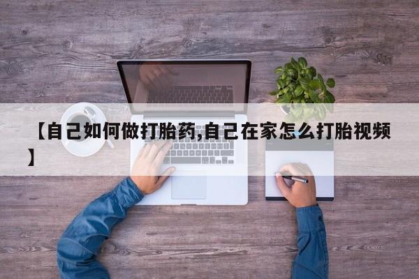 流产药使用【自己如何做打胎药,自己在家怎么打胎视频】