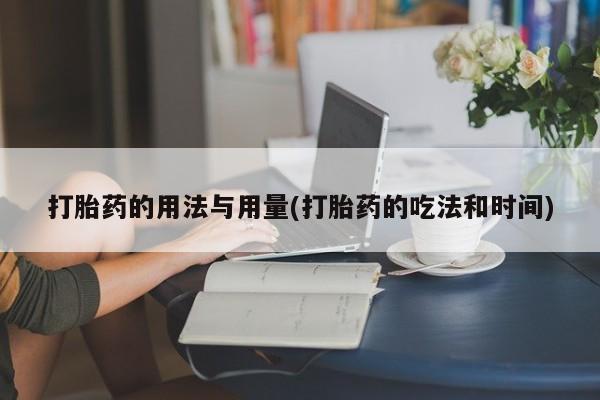流产药使用打胎药的用法与用量(打胎药的吃法和时间)