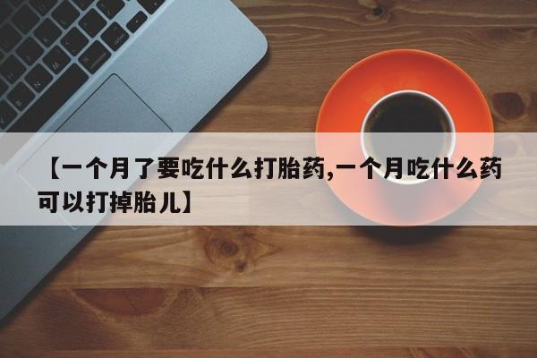 流产药使用【一个月了要吃什么打胎药,一个月吃什么药可以打掉胎儿】