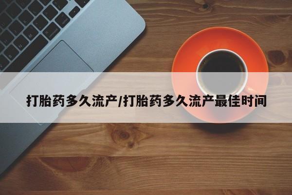 流产药使用打胎药多久流产/打胎药多久流产最佳时间