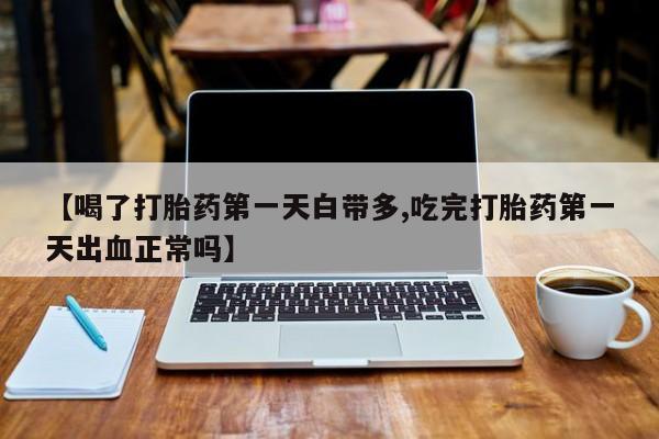 流产药使用【喝了打胎药第一天白带多,吃完打胎药第一天出血正常吗】