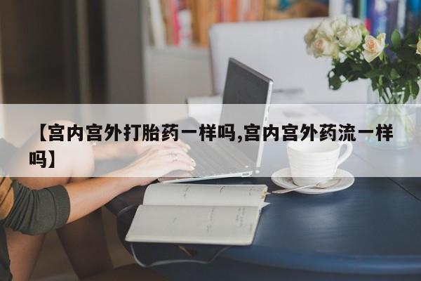 流产药使用【宫内宫外打胎药一样吗,宫内宫外药流一样吗】