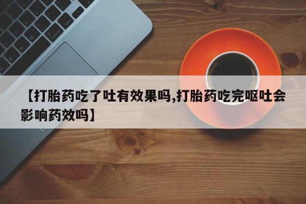 流产药使用【打胎药吃了吐有效果吗,打胎药吃完呕吐会影响药效吗】