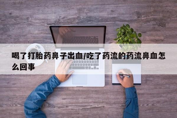 流产药使用喝了打胎药鼻子出血/吃了药流的药流鼻血怎么回事