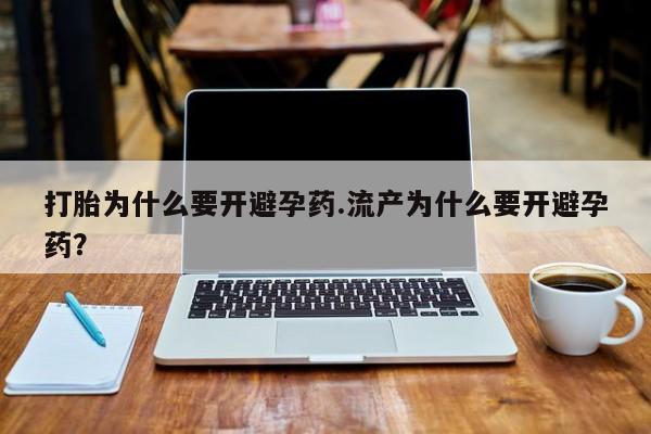 流产药使用打胎为什么要开避孕药.流产为什么要开避孕药？