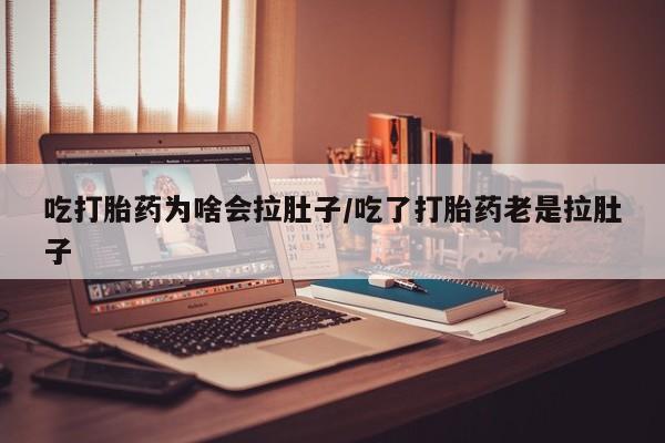 流产药使用吃打胎药为啥会拉肚子/吃了打胎药老是拉肚子