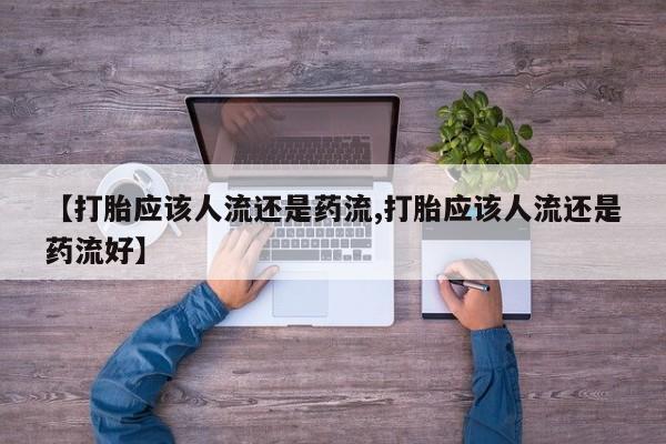 流产药使用【打胎应该人流还是药流,打胎应该人流还是药流好】