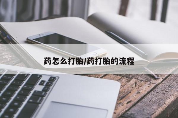 流产药使用药怎么打胎/药打胎的流程