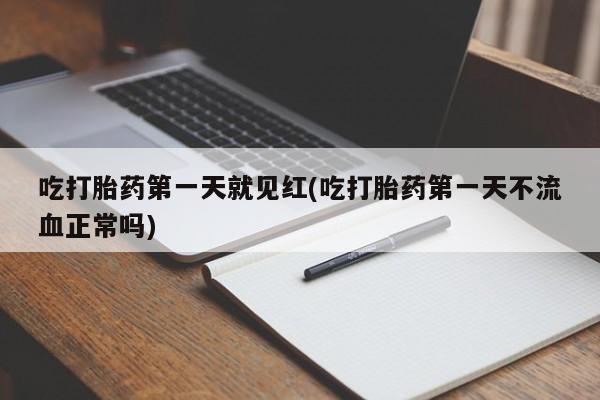 流产药使用吃打胎药第一天就见红(吃打胎药第一天不流血正常吗)