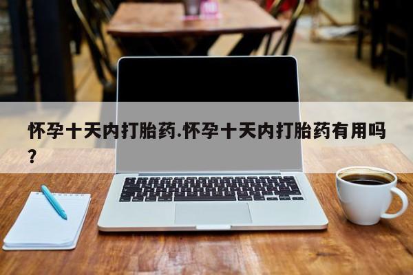 流产药使用怀孕十天内打胎药.怀孕十天内打胎药有用吗？