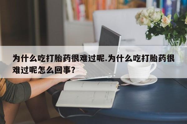 流产药使用为什么吃打胎药很难过呢.为什么吃打胎药很难过呢怎么回事？