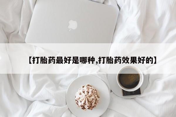 流产药使用【打胎药最好是哪种,打胎药效果好的】