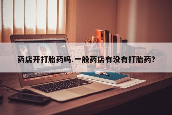 流产药使用药店开打胎药吗.一般药店有没有打胎药？