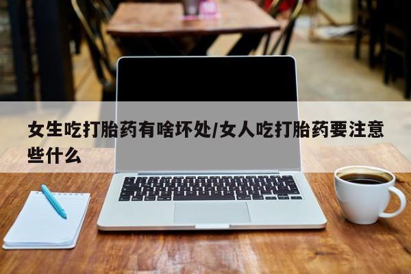 流产药使用女生吃打胎药有啥坏处/女人吃打胎药要注意些什么
