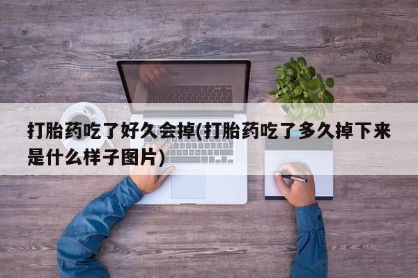 流产药使用打胎药吃了好久会掉(打胎药吃了多久掉下来是什么样子图片)