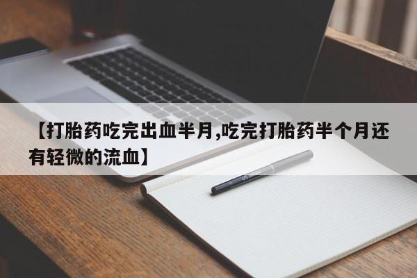 流产药使用【打胎药吃完出血半月,吃完打胎药半个月还有轻微的流血】