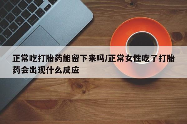 流产药使用正常吃打胎药能留下来吗/正常女性吃了打胎药会出现什么反应