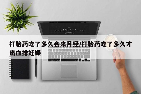 流产药使用打胎药吃了多久会来月经/打胎药吃了多久才出血排妊娠