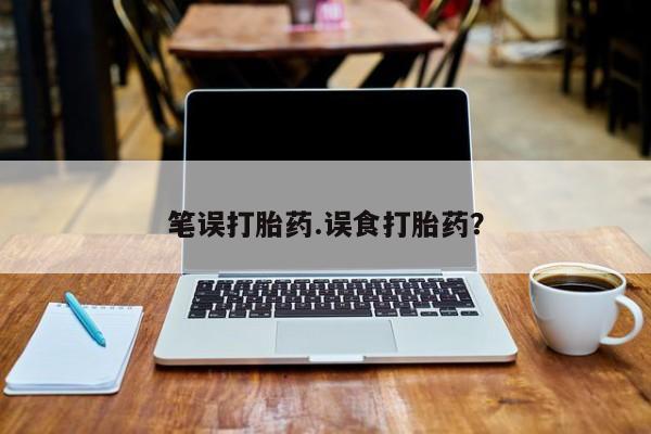 流产药使用笔误打胎药.误食打胎药？