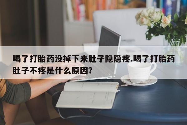 流产药使用喝了打胎药没掉下来肚子隐隐疼.喝了打胎药肚子不疼是什么原因？
