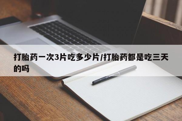 流产药使用打胎药一次3片吃多少片/打胎药都是吃三天的吗