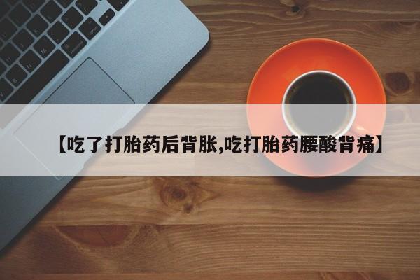流产药使用【吃了打胎药后背胀,吃打胎药腰酸背痛】