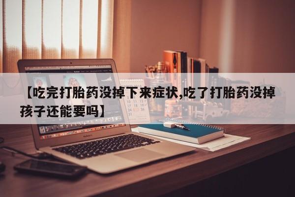 流产药使用【吃完打胎药没掉下来症状,吃了打胎药没掉孩子还能要吗】