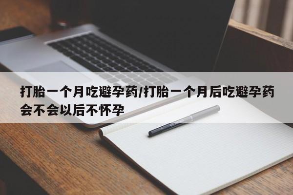 流产药使用打胎一个月吃避孕药/打胎一个月后吃避孕药会不会以后不怀孕