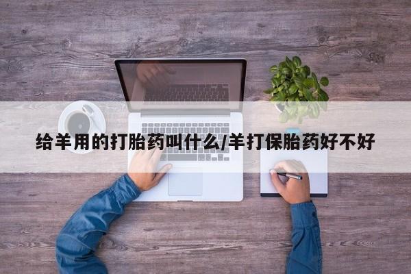 流产药使用给羊用的打胎药叫什么/羊打保胎药好不好
