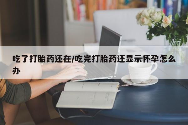 流产药使用吃了打胎药还在/吃完打胎药还显示怀孕怎么办