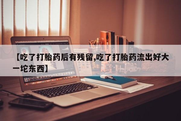 流产药使用【吃了打胎药后有残留,吃了打胎药流出好大一坨东西】