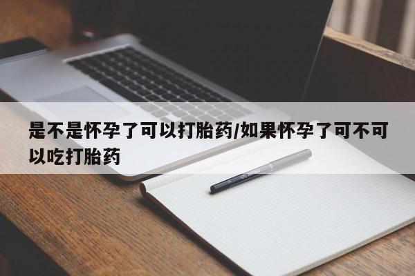 流产药使用是不是怀孕了可以打胎药/如果怀孕了可不可以吃打胎药