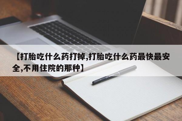 流产药使用【打胎吃什么药打掉,打胎吃什么药最快最安全,不用住院的那种】