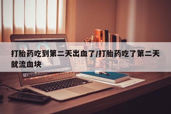 流产药使用打胎药吃到第二天出血了/打胎药吃了第二天就流血块