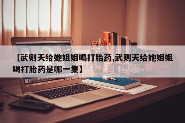 流产药使用【武则天给她姐姐喝打胎药,武则天给她姐姐喝打胎药是哪一集】