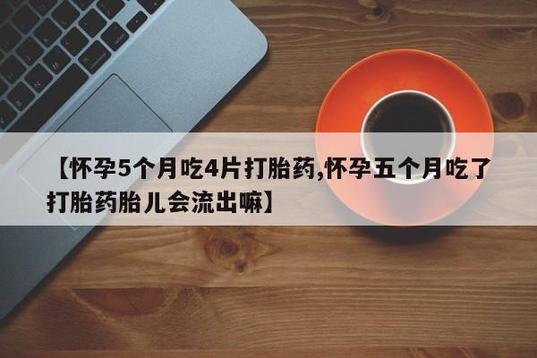 流产药使用【怀孕5个月吃4片打胎药,怀孕五个月吃了打胎药胎儿会流出嘛】