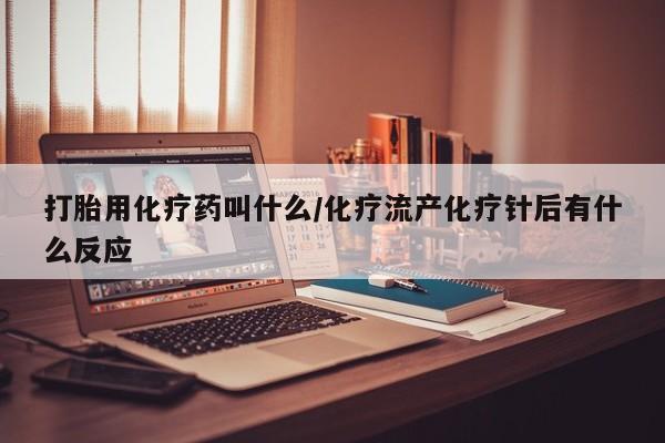 流产药使用打胎用化疗药叫什么/化疗流产化疗针后有什么反应