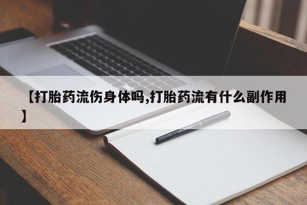 流产药使用【打胎药流伤身体吗,打胎药流有什么副作用】