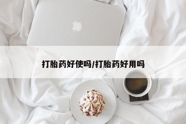 流产药使用打胎药好使吗/打胎药好用吗
