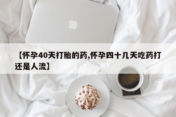 流产药使用【怀孕40天打胎的药,怀孕四十几天吃药打还是人流】