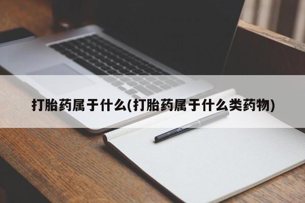 流产药使用打胎药属于什么(打胎药属于什么类药物)