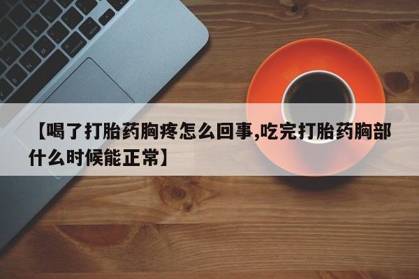 流产药使用【喝了打胎药胸疼怎么回事,吃完打胎药胸部什么时候能正常】